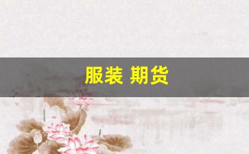 服装 期货(服装期货订货取消申请怎么写)_https://www.wanyuyiyao.com_北交所_第1张